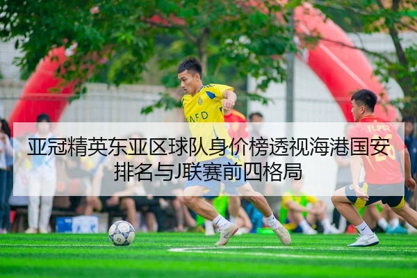 亚冠精英东亚区球队身价榜透视海港国安排名与J联赛前四格局
